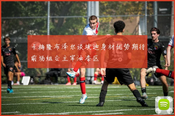 卡梅隆布泽尔谈埃迪身材优势期待前场组合主宰油漆区