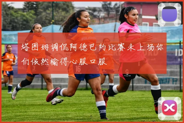 塔图姆调侃阿德巴约比赛未上场你们依然输得心服口服