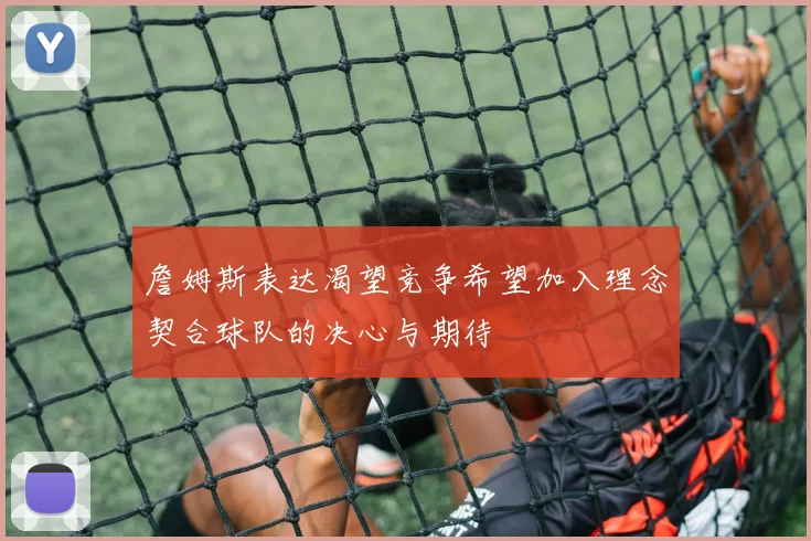 詹姆斯表达渴望竞争希望加入理念契合球队的决心与期待