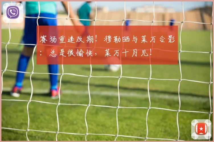 赛场重逢改期！穆勒晒与莱万合影：总是很愉快，莱万十月见！