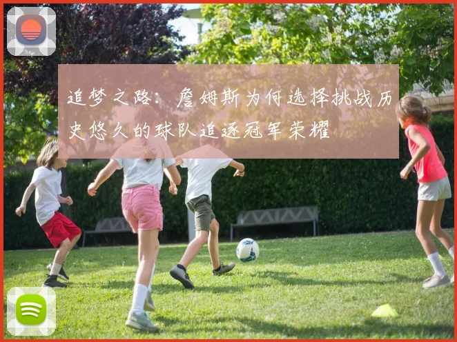 追梦之路：詹姆斯为何选择挑战历史悠久的球队追逐冠军荣耀