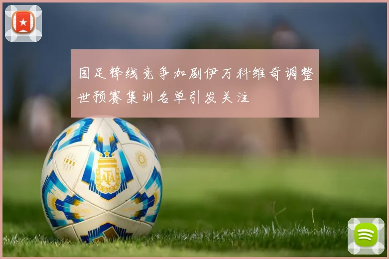 国足锋线竞争加剧伊万科维奇调整世预赛集训名单引发关注