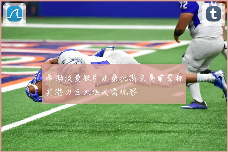 希勒谈曼联引进桑托斯交易前景称其潜力巨大但尚需观察