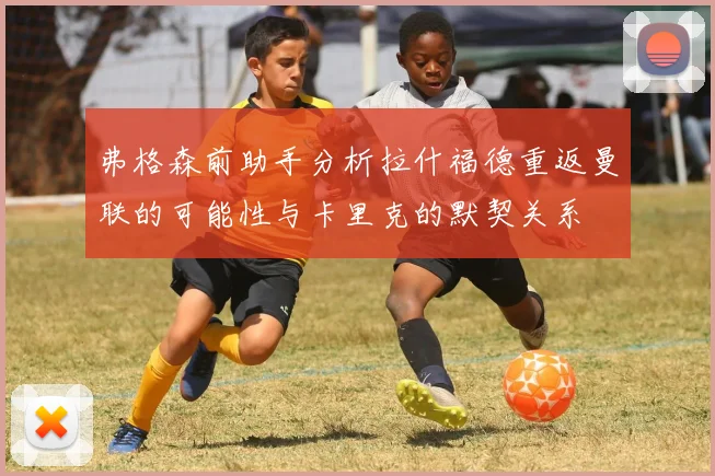 弗格森前助手分析拉什福德重返曼联的可能性与卡里克的默契关系