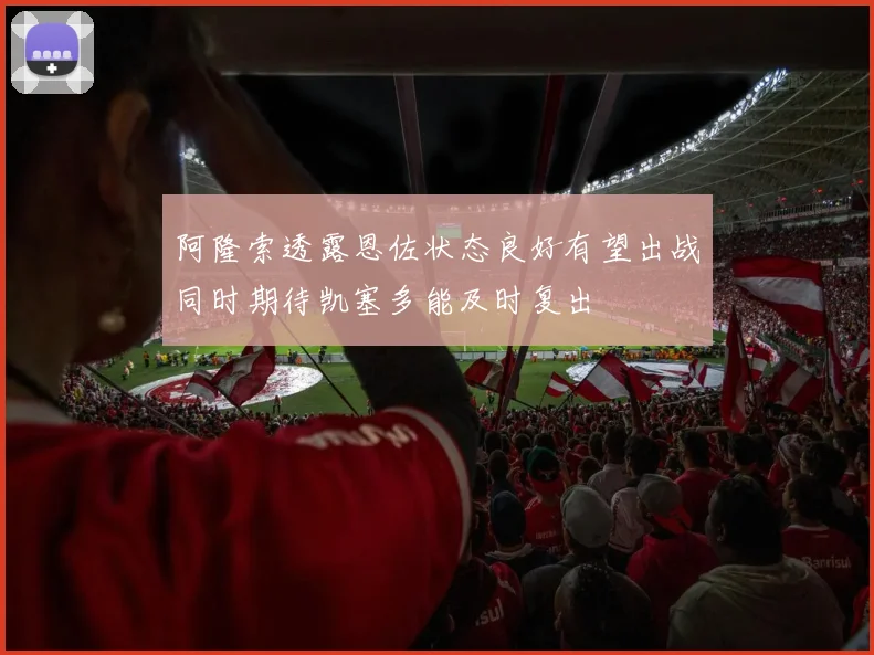 阿隆索透露恩佐状态良好有望出战同时期待凯塞多能及时复出