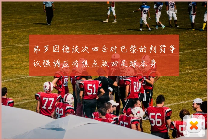 弗罗因德谈次回合对巴黎的判罚争议强调应将焦点放回足球本身
