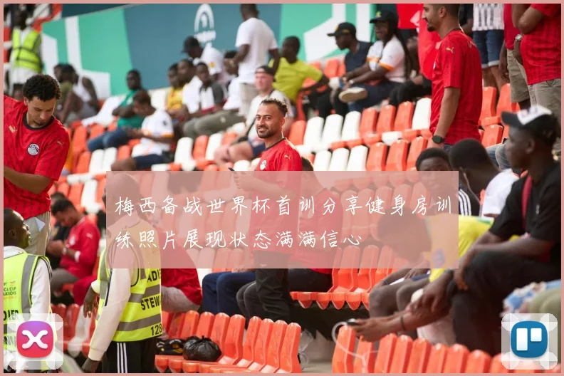 梅西备战世界杯首训分享健身房训练照片展现状态满满信心