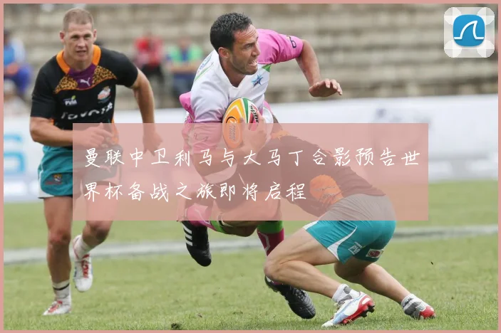 曼联中卫利马与大马丁合影预告世界杯备战之旅即将启程