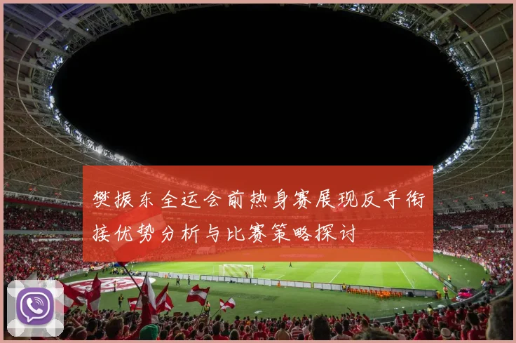 樊振东全运会前热身赛展现反手衔接优势分析与比赛策略探讨