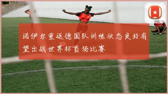 诺伊尔重返德国队训练状态良好有望出战世界杯首场比赛