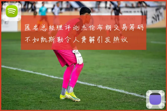 匿名总经理评论杰伦布朗交易筹码不如凯斯勒令人费解引发热议