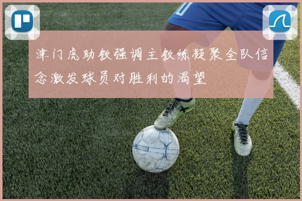 津门虎助教强调主教练凝聚全队信念激发球员对胜利的渴望