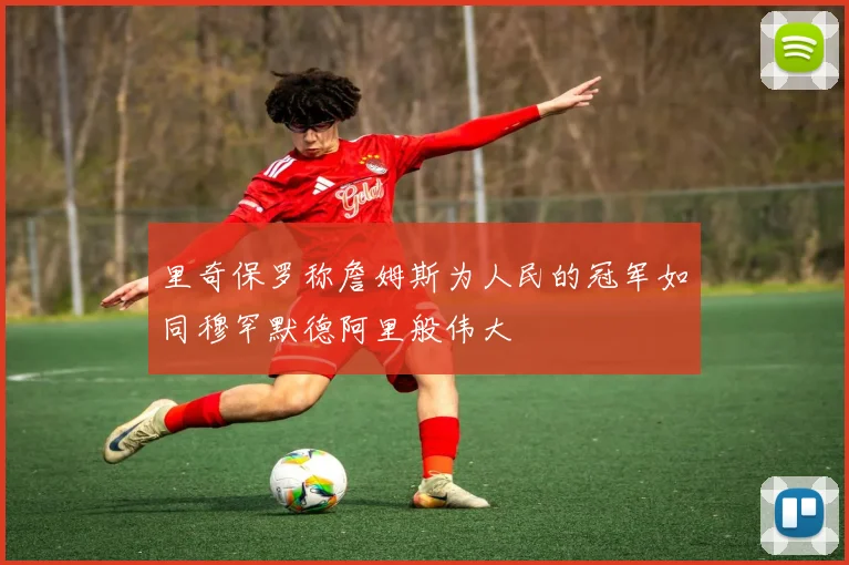 里奇保罗称詹姆斯为人民的冠军如同穆罕默德阿里般伟大