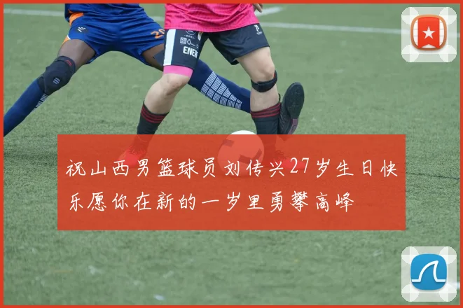 祝山西男篮球员刘传兴27岁生日快乐愿你在新的一岁里勇攀高峰