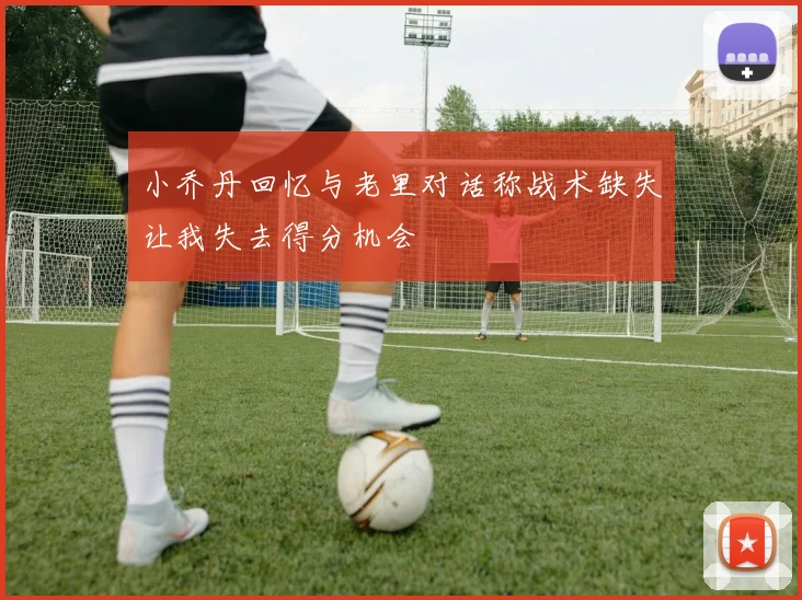 小乔丹回忆与老里对话称战术缺失让我失去得分机会