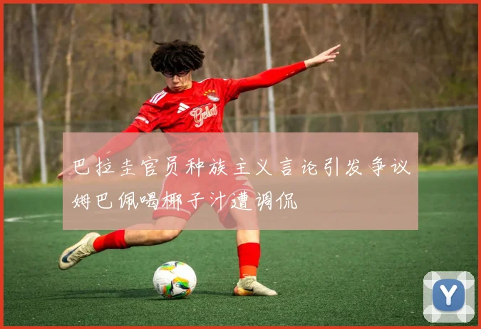 巴拉圭官员种族主义言论引发争议姆巴佩喝椰子汁遭调侃