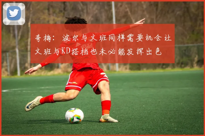 夸梅：波尔与文班同样需要机会让文班与KD搭档也未必能发挥出色