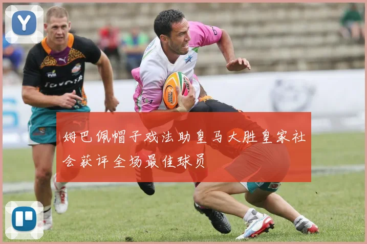 姆巴佩帽子戏法助皇马大胜皇家社会获评全场最佳球员