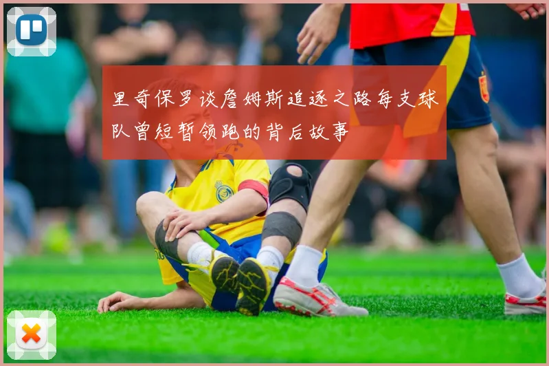 里奇保罗谈詹姆斯追逐之路每支球队曾短暂领跑的背后故事