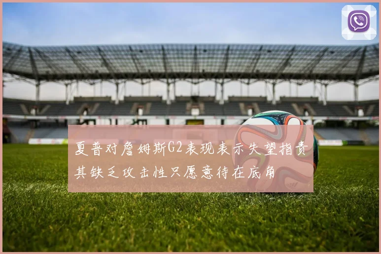 夏普对詹姆斯G2表现表示失望指责其缺乏攻击性只愿意待在底角