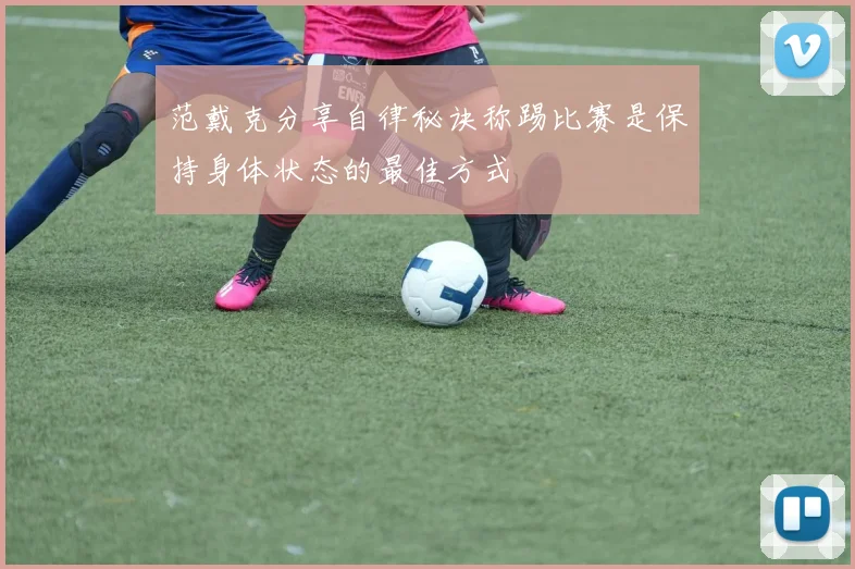 范戴克分享自律秘诀称踢比赛是保持身体状态的最佳方式