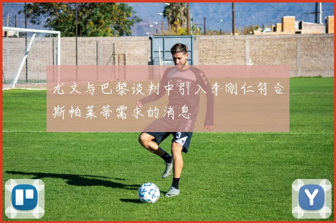 尤文与巴黎谈判中引入李刚仁符合斯帕莱蒂需求的消息
