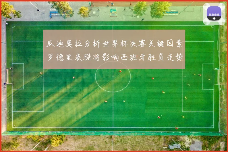 瓜迪奥拉分析世界杯决赛关键因素罗德里表现将影响西班牙胜负走势
