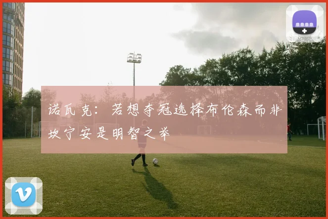 诺瓦克：若想夺冠选择布伦森而非坎宁安是明智之举