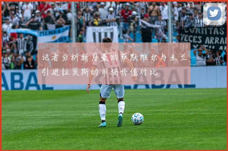 记者分析新月豪购萨默维尔与米兰引进拉莫斯的市场价值对比