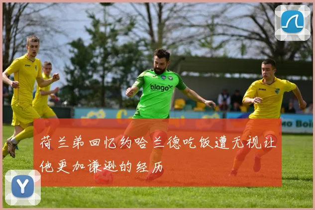 荷兰弟回忆约哈兰德吃饭遭无视让他更加谦逊的经历